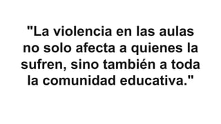 "La violencia en las aulas
no solo afecta a quienes la
sufren, sino también a toda
la comunidad educativa."
 