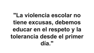 "La violencia escolar no
tiene excusas, debemos
educar en el respeto y la
tolerancia desde el primer
día."
 