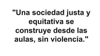 "Una sociedad justa y
equitativa se
construye desde las
aulas, sin violencia."
 