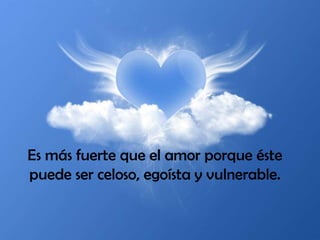 Es más fuerte que el amor porque éste puede ser celoso, egoísta y vulnerable. 