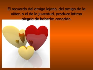 El recuerdo del amigo lejano, del amigo de la niñez, o el de la juventud, produce íntima alegría de haberlos conocido. 