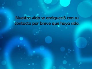 Nuestra vida se enriqueció con su contacto por breve que haya sido. 