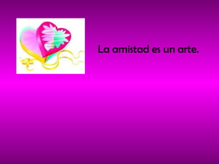 La amistad es un arte. 