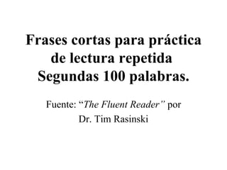 Frases cortas para práctica
   de lectura repetida
 Segundas 100 palabras.
   Fuente: “The Fluent Reader” por
           Dr. Tim Rasinski
 