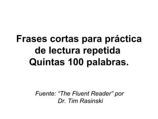 Frases cortas para práctica
    de lectura repetida
   Quintas 100 palabras.


    Fuente: “The Fluent Reader” por
            Dr. Tim Rasinski
 