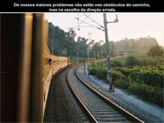 Os nossos maiores problemas não estão nos obstáculos do caminho, mas na escolha da direção errada. 