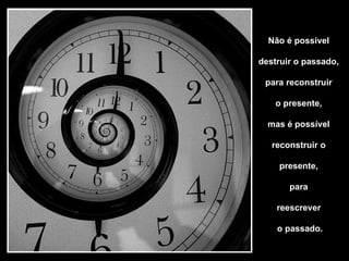 Não é possível  destruir o passado,  para reconstruir  o presente,  mas é possível  reconstruir o  presente,  para  reescrever  o passado. 