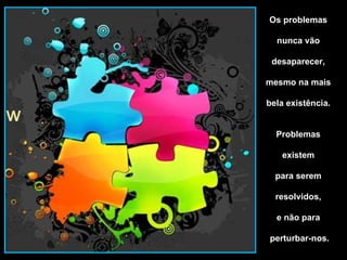 Os problemas  nunca vão  desaparecer,  mesmo na mais  bela existência.  Problemas  existem  para serem  resolvidos,  e não para  perturbar-nos. 