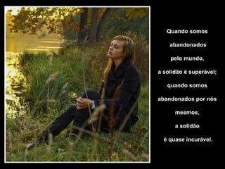 Quando somos  abandonados pelo mundo,  a solidão é superável;  quando somos  abandonados por nós  mesmos,  a solidão  é quase incurável. 