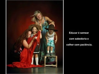 Educar é semear  com sabedoria e  colher com paciência. 