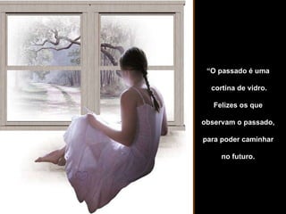 “ O passado é uma  cortina de vidro. Felizes os que  observam o passado,  para poder caminhar  no futuro.  