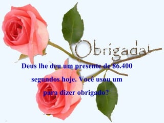 10
Deus lhe deu um presente de 86.400
segundos hoje. Você usou um
para dizer obrigado?
 