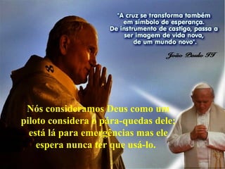 10
Nós consideramos Deus como um
piloto considera o pára-quedas dele;
está lá para emergências mas ele
espera nunca ter que usá-lo.
 