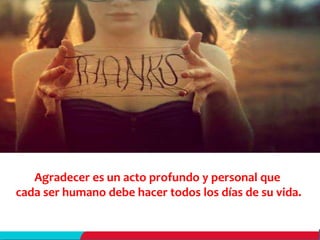 Agradecer es un acto profundo y personal que
cada ser humano debe hacer todos los días de su vida.