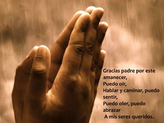 Gracias padre por este
amanecer,
Puedo oír,
Hablar y caminar, puedo
sentir,
Puedo oler, puedo
abrazar
A mis seres queridos.