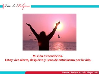 Mi vida es bendecida.
Estoy vivo alerta, despierto y lleno de entusiasmo por la vida.
Fuente: Revista actual - Mayra rios