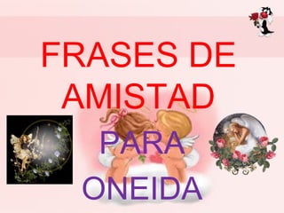 FRASES DE
 AMISTAD
  PARA
 ONEIDA
 
