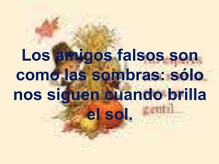 Los amigos falsos son como las sombras: sólo nos siguen cuando brilla el sol.
