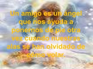 Un amigo es un ángel que nos ayuda a ponernos de pie otra vez cuando nuestras alas se han olvidado de cómo volar. 