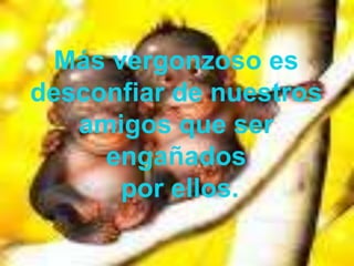 Más vergonzoso es desconfiar de nuestros amigos que ser engañados por ellos.