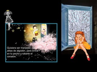 Quisiera ser mariposa con
alitas de algodón, para entrar
en tu pecho y robarte el
corazón.
 