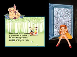 Guardame en tu corazón
y que no se te olvide, que
he muerto al perderte
porque tú eras mi vida.
 