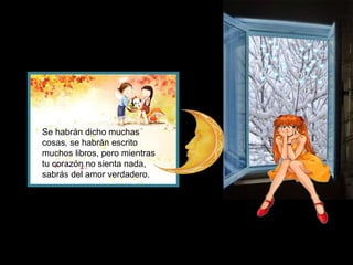 Se habrán dicho muchas
cosas, se habrán escrito
muchos libros, pero mientras
tu corazón no sienta nada,
sabrás del amor verdadero.
 