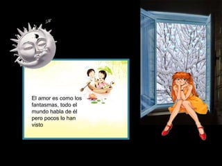El amor es como los
fantasmas, todo el
mundo habla de él
pero pocos lo han
visto
 
