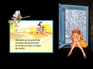 Siempre en el amor hay
un poco de locura pero
en la locura hay un poco
de razón.
 