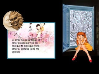 El amor no es fantasía, el
amor es poesía y es por
eso que te digo que yo te
amaría, aunque tú no me
quieras
 