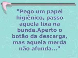 "Pego um papel higiênico, passo aquela lixa na bunda.Aperto o botão da descarga, mas aquela merda não afunda..." 