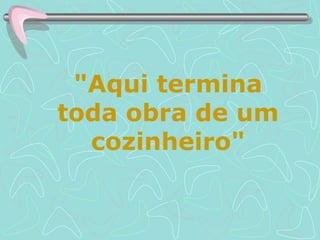 "Aqui termina toda obra de um cozinheiro" 