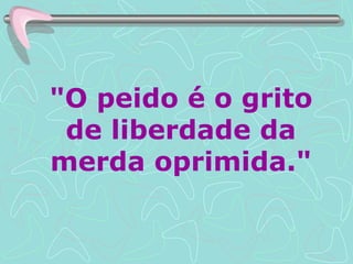 "O peido é o grito de liberdade da merda oprimida." 