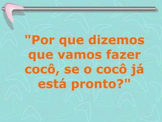 "Por que dizemos que vamos fazer cocô, se o cocô já está pronto?" 