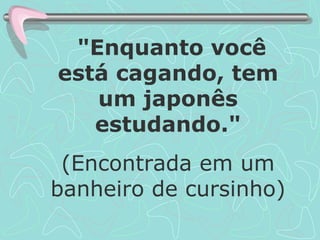 "Enquanto você está cagando, tem um japonês estudando." (Encontrada em um banheiro de cursinho) 
