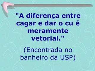 "A diferença entre cagar e dar o cu é meramente vetorial." (Encontrada no banheiro da USP) 