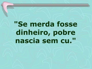 "Se merda fosse dinheiro, pobre nascia sem cu." 