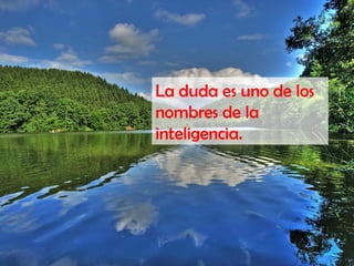 La duda es uno de los
nombres de la
inteligencia.
 