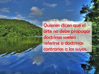 Quienes dicen que el
arte no debe propagar
doctrinas suelen
referirse a doctrinas
contrarias a las suyas.
 
