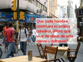 Que cada hombre
construya su propia
catedral. ¿Para qué
vivir de obras de arte
ajenas y antiguas?
 