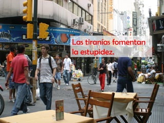 Las tiranías fomentan
la estupidez.
 