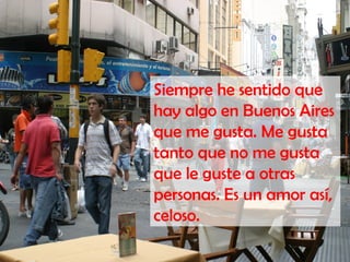 Siempre he sentido que
hay algo en Buenos Aires
que me gusta. Me gusta
tanto que no me gusta
que le guste a otras
personas. Es un amor así,
celoso.
 
