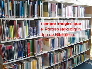 Siempre imaginé que
el Paraíso sería algún
tipo de Biblioteca.
 
