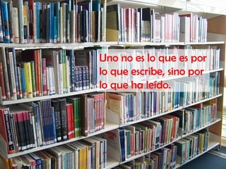 Uno no es lo que es por
lo que escribe, sino por
lo que ha leído.
 
