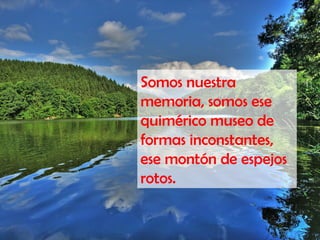 Somos nuestra
memoria, somos ese
quimérico museo de
formas inconstantes,
ese montón de espejos
rotos.
 