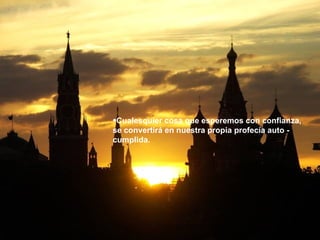 Cualesquier cosa que esperemos con confianza, se convertirá en nuestra propia profecía auto - cumplida. 