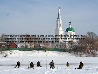 No puedes controlar todo lo que te pasa, pero puedes controlar tus actitudes hacia lo que te pasa y en ese sentido  serás el maestro del cambio en lugar de permitir que el cambio sea tu maestro. 