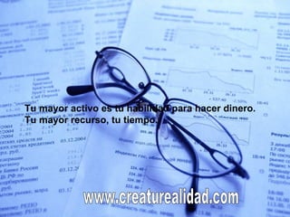 Tu mayor activo es tu habilidad para hacer dinero. Tu mayor recurso, tu tiempo. www.creaturealidad.com 