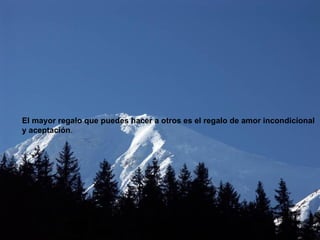 El mayor regalo que puedes hacer a otros es el regalo de amor incondicional y aceptación . 