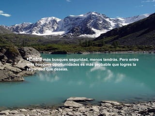 Entre  más busques seguridad, menos tendrás. Pero entre más busques oportunidades es más probable que logres la seguridad que deseas. 